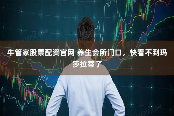牛管家股票配资官网 养生会所门口，快看不到玛莎拉蒂了