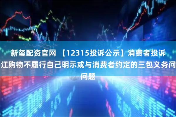新玺配资官网 【12315投诉公示】消费者投诉三江购物不履行自己明示或与消费者约定的三包义务问题
