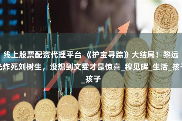 线上股票配资代理平台 《护宝寻踪》大结局!黎远光炸死刘树生,没想到文雯才是惊喜_穆见晖_生活_孩子