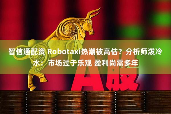 智信通配资 Robotaxi热潮被高估？分析师泼冷水：市场过于乐观 盈利尚需多年