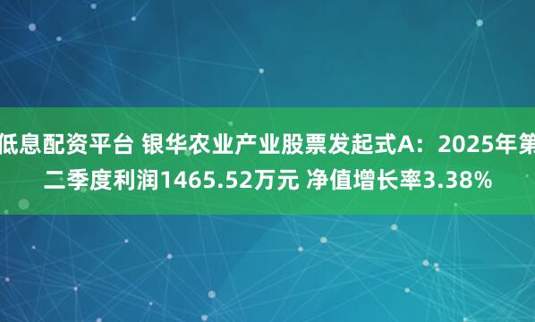低息配资平台 银华农业产业股票发起式A：2025年第二季度利润1465.52万元 净值增长率3.38%
