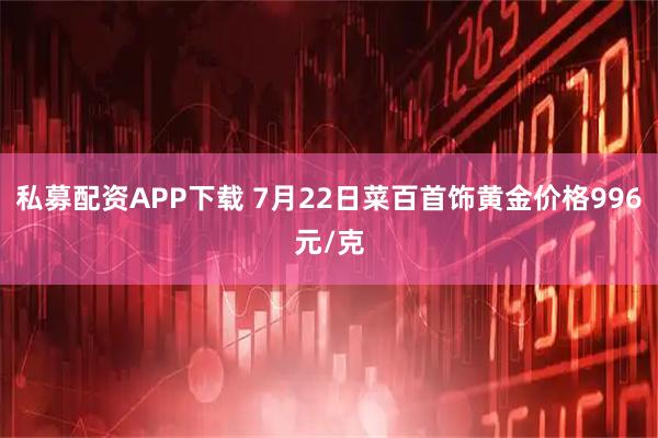 私募配资APP下载 7月22日菜百首饰黄金价格996元/克