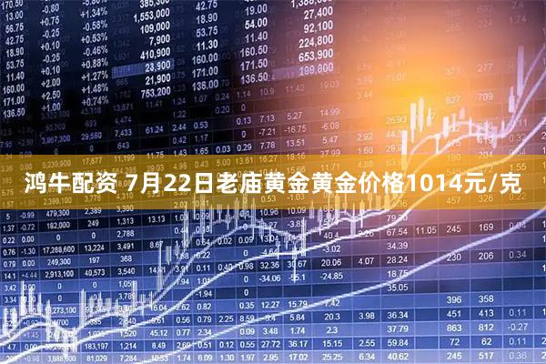 鸿牛配资 7月22日老庙黄金黄金价格1014元/克