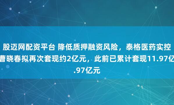 股迈网配资平台 降低质押融资风险,泰格医药实控人曹晓春拟再次套现约2亿元,此前已累计套现11.97亿元
