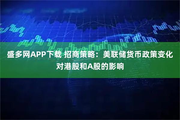 盛多网APP下载 招商策略：美联储货币政策变化对港股和A股的影响