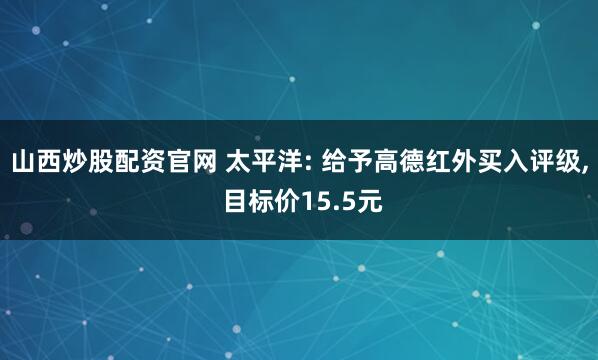 山西炒股配资官网 太平洋: 给予高德红外买入评级, 目标价15.5元