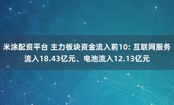 米涂配资平台 主力板块资金流入前10: 互联网服务流入18.43亿元、电池流入12.13亿元