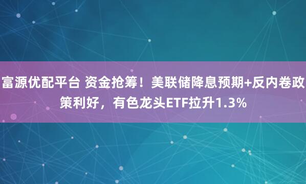 富源优配平台 资金抢筹！美联储降息预期+反内卷政策利好，有色龙头ETF拉升1.3%