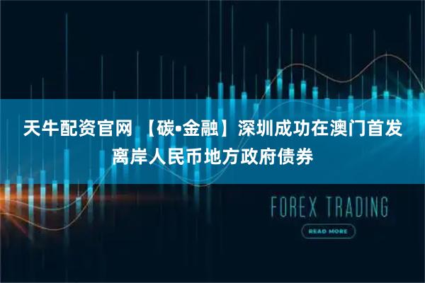 天牛配资官网 【碳•金融】深圳成功在澳门首发离岸人民币地方政府债券