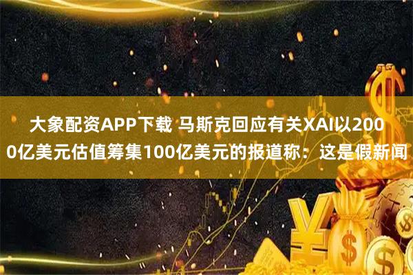 大象配资APP下载 马斯克回应有关XAI以2000亿美元估值筹集100亿美元的报道称：这是假新闻