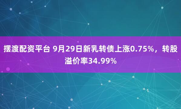 摆渡配资平台 9月29日新乳转债上涨0.75%，转股溢价率34.99%