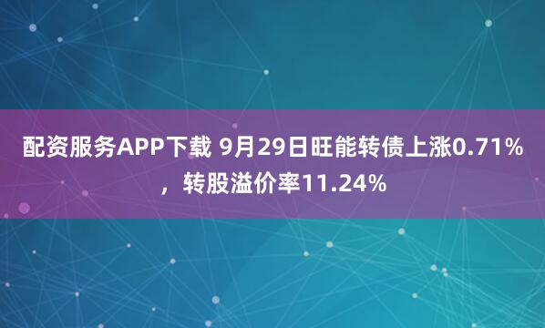配资服务APP下载 9月29日旺能转债上涨0.71%，转股溢价率11.24%