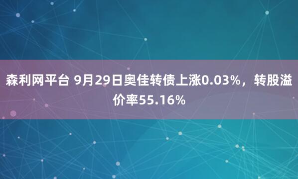 森利网平台 9月29日奥佳转债上涨0.03%，转股溢价率55.16%