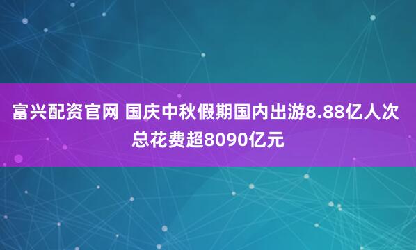 富兴配资官网 国庆中秋假期国内出游8.88亿人次 总花费超8090亿元