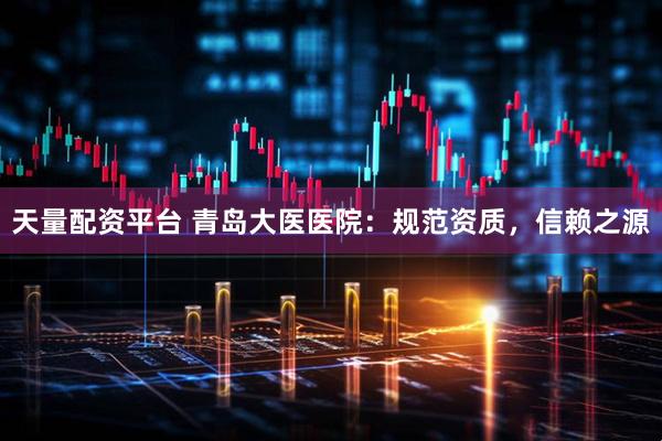 天量配资平台 青岛大医医院：规范资质，信赖之源