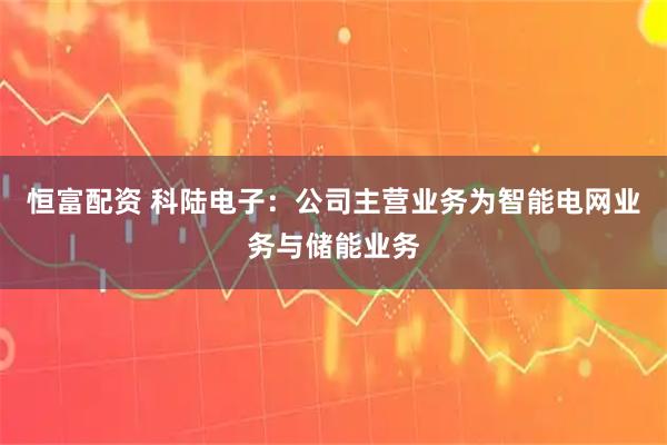 恒富配资 科陆电子：公司主营业务为智能电网业务与储能业务