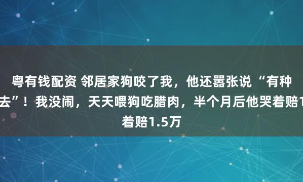 粤有钱配资 邻居家狗咬了我，他还嚣张说 “有种咬回去”！我没闹，天天喂狗吃腊肉，半个月后他哭着赔1.5万
