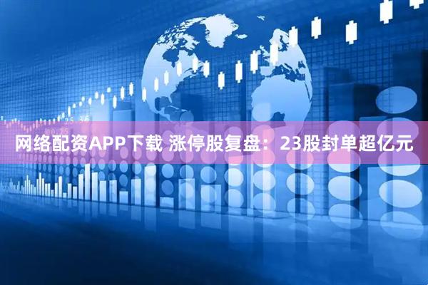 网络配资APP下载 涨停股复盘：23股封单超亿元