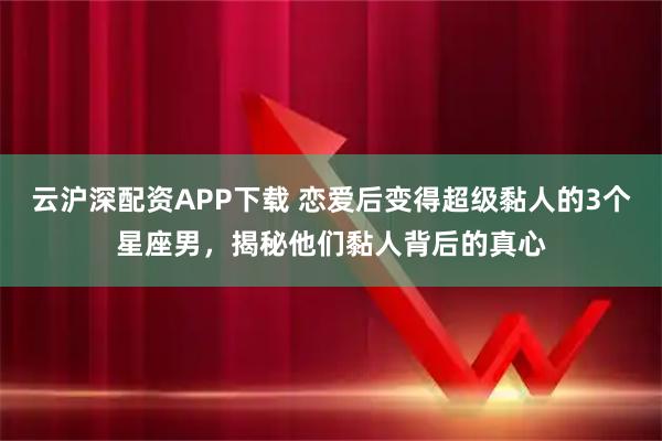 云沪深配资APP下载 恋爱后变得超级黏人的3个星座男,揭秘他们黏人背后的真心
