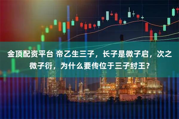 金顶配资平台 帝乙生三子,长子是微子启,次之微子衍,为什么要传位于三子纣王?