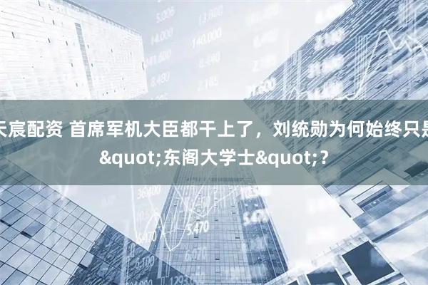 天宸配资 首席军机大臣都干上了，刘统勋为何始终只是"东阁大学士"？