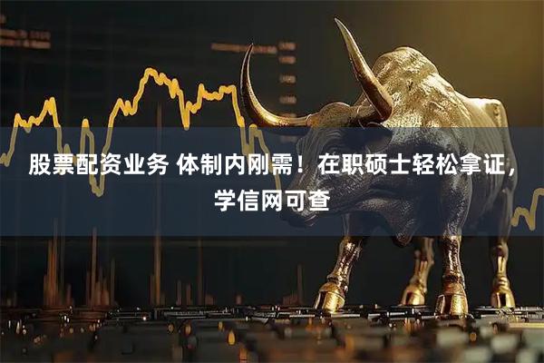 股票配资业务 体制内刚需！在职硕士轻松拿证，学信网可查
