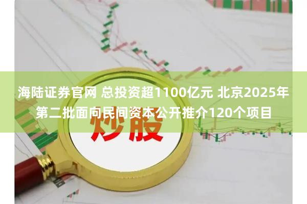 海陆证券官网 总投资超1100亿元 北京2025年第二批面向民间资本公开推介120个项目