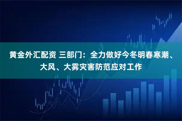 黄金外汇配资 三部门：全力做好今冬明春寒潮、大风、大雾灾害防范应对工作