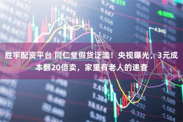 胜宇配资平台 同仁堂假货泛滥！央视曝光，3元成本翻20倍卖，家里有老人的速查