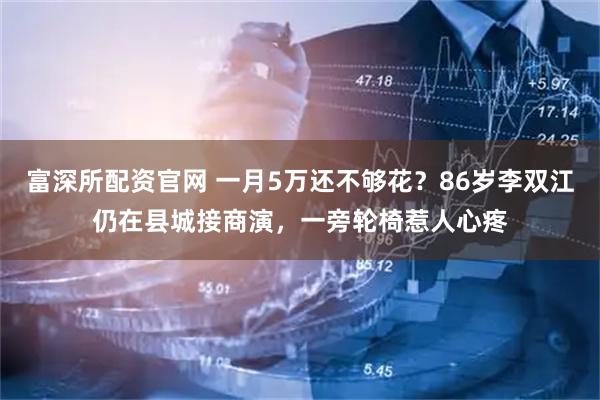 富深所配资官网 一月5万还不够花？86岁李双江仍在县城接商演，一旁轮椅惹人心疼