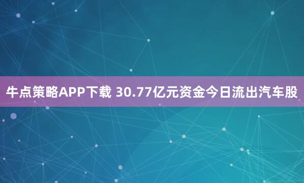 牛点策略APP下载 30.77亿元资金今日流出汽车股