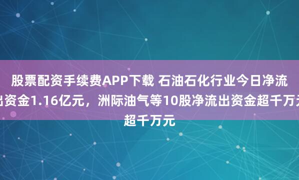 股票配资手续费APP下载 石油石化行业今日净流出资金1.16亿元，洲际油气等10股净流出资金超千万元