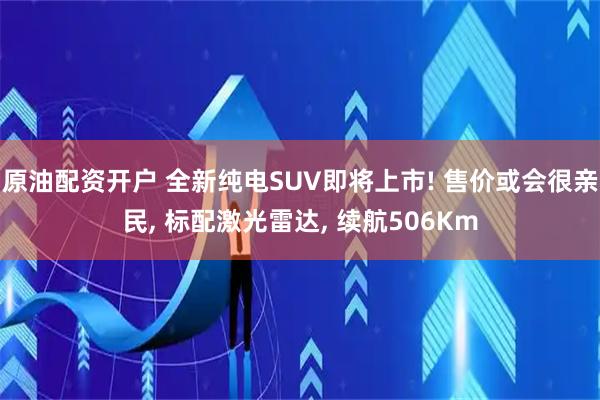 原油配资开户 全新纯电SUV即将上市! 售价或会很亲民, 标配激光雷达, 续航506Km