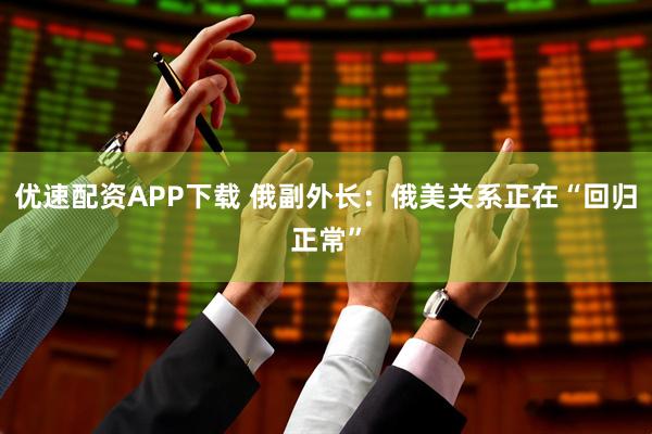 优速配资APP下载 俄副外长：俄美关系正在“回归正常”