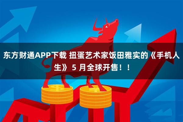 东方财通APP下载 扭蛋艺术家饭田雅实的《手机人生》 5 月全球开售！！