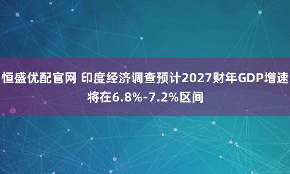 恒盛优配官网 印度经济调查预计2027财年GDP增速将在6.8%-7.2%区间