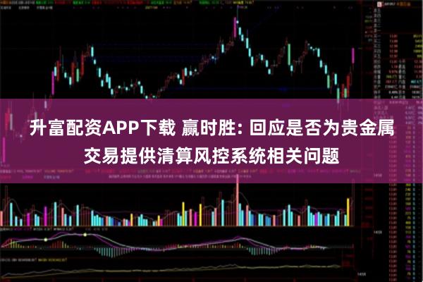 升富配资APP下载 赢时胜: 回应是否为贵金属交易提供清算风控系统相关问题