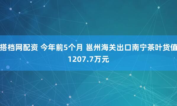搭档网配资 今年前5个月 邕州海关出口南宁茶叶货值1207.7万元