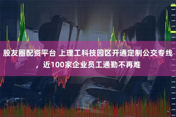 股友圈配资平台 上理工科技园区开通定制公交专线，近100家企业员工通勤不再难