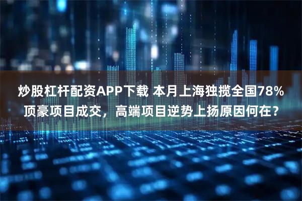 炒股杠杆配资APP下载 本月上海独揽全国78%顶豪项目成交，高端项目逆势上扬原因何在？