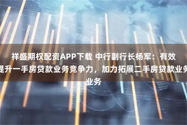 祥盛期权配资APP下载 中行副行长杨军：有效提升一手房贷款业务竞争力，加力拓展二手房贷款业务