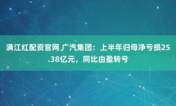 满江红配资官网 广汽集团：上半年归母净亏损25.38亿元，同比由盈转亏
