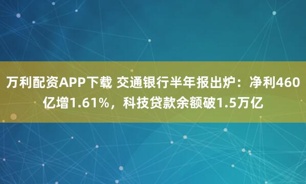 万利配资APP下载 交通银行半年报出炉：净利460亿增1.61%，科技贷款余额破1.5万亿