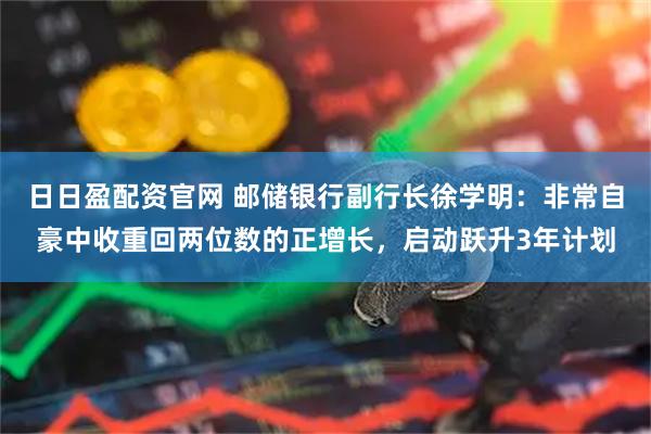 日日盈配资官网 邮储银行副行长徐学明：非常自豪中收重回两位数的正增长，启动跃升3年计划