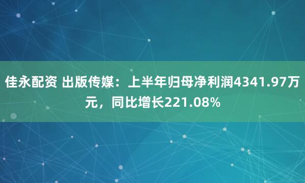 佳永配资 出版传媒：上半年归母净利润4341.97万元，同比增长221.08%