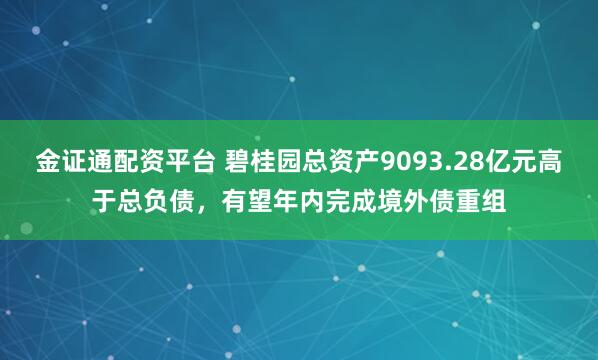 金证通配资平台 碧桂园总资产9093.28亿元高于总负债，有望年内完成境外债重组
