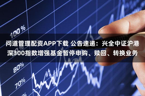 问道管理配资APP下载 公告速递：兴全中证沪港深300指数增强基金暂停申购、赎回、转换业务