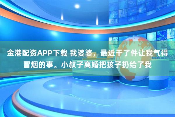 金港配资APP下载 我婆婆，最近干了件让我气得冒烟的事。小叔子离婚把孩子扔给了我